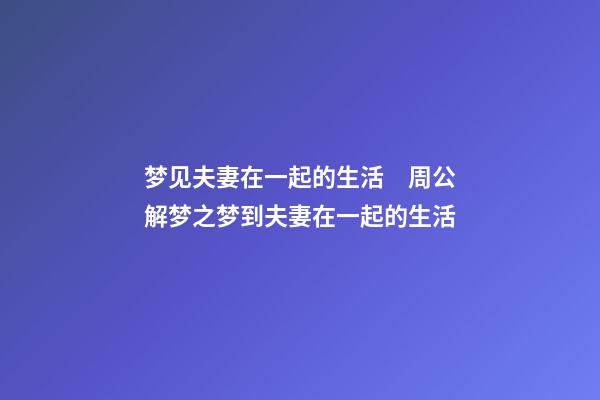 梦见夫妻在一起的生活　周公解梦之梦到夫妻在一起的生活